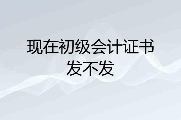 现在初级会计证书发不发