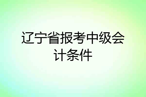 辽宁省报考中级会计条件