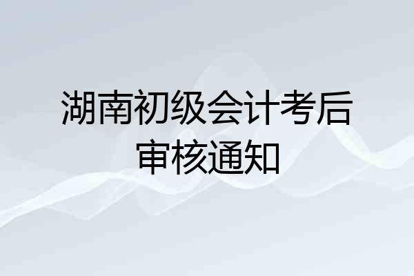 湖南初级会计考后审核通知