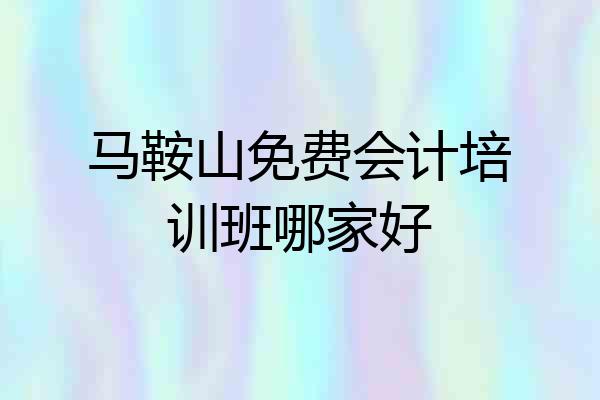 马鞍山免费会计培训班哪家好