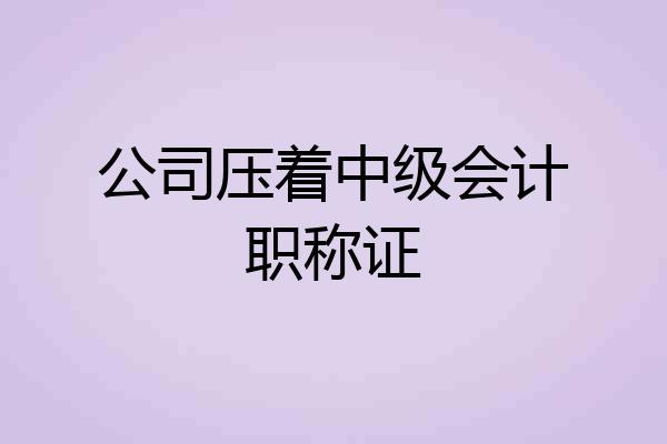 公司压着中级会计职称证