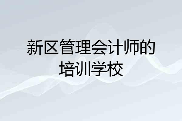 新区管理会计师的培训学校