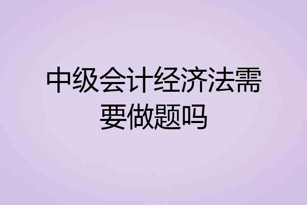 中级会计经济法需要做题吗