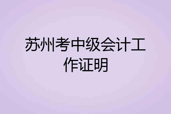 苏州考中级会计工作证明
