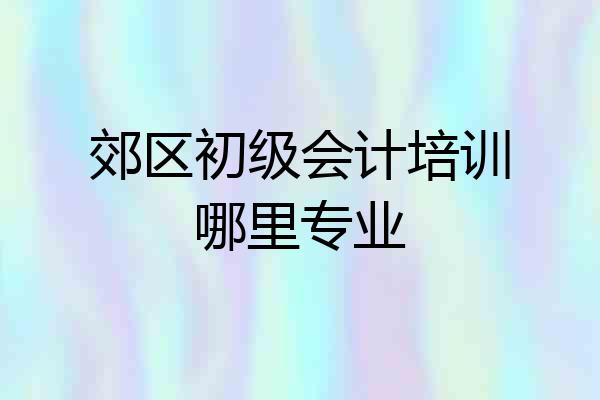 郊区初级会计培训哪里专业