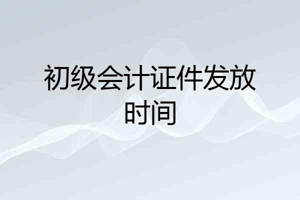 初级会计证件发放时间