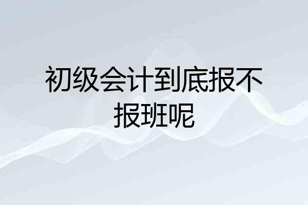 初级会计到底报不报班呢