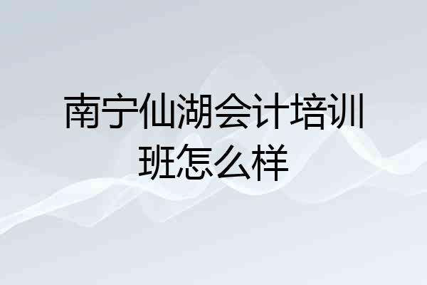 南宁仙湖会计培训班怎么样