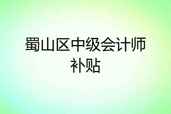 蜀山区中级会计师补贴
