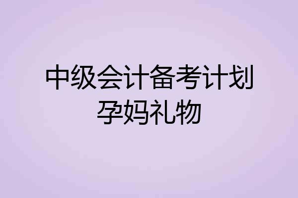中级会计备考计划孕妈礼物