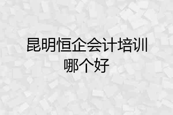 昆明恒企会计培训哪个好