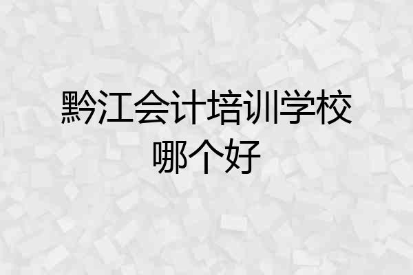 黔江会计培训学校哪个好