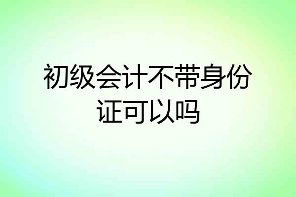 初级会计不带身份证可以吗