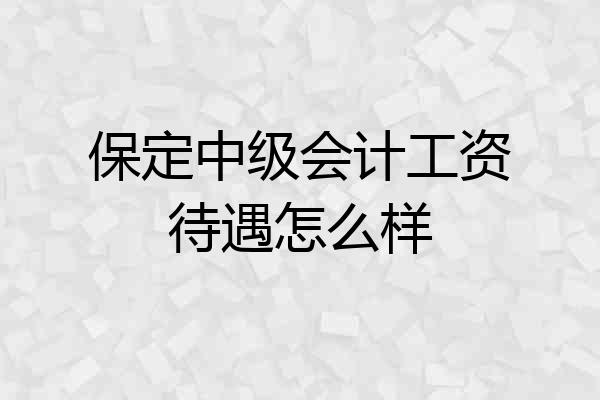 保定中级会计工资待遇怎么样