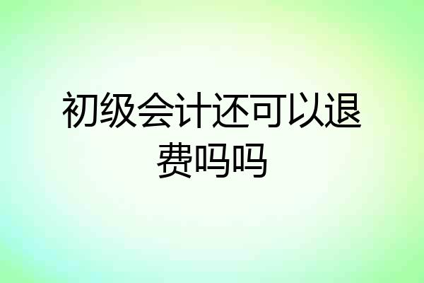 初级会计还可以退费吗吗