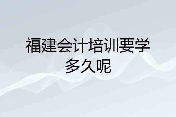 福建会计培训要学多久呢