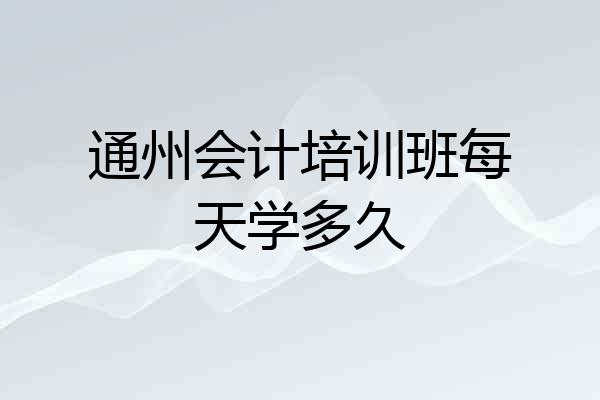 通州会计培训班每天学多久