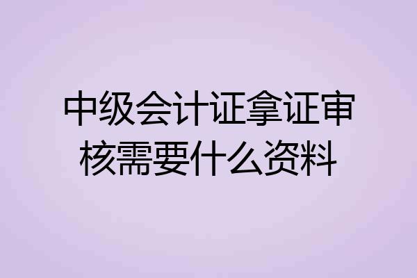 中级会计证拿证审核需要什么资料