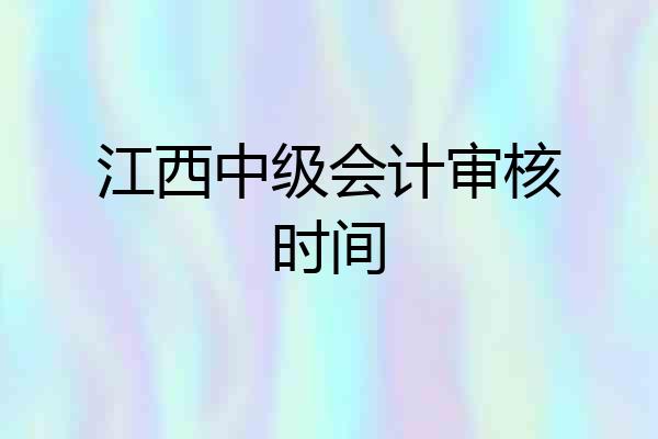 江西中级会计审核时间