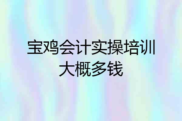 宝鸡会计实操培训大概多钱