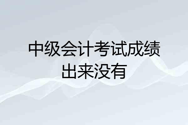 中级会计考试成绩出来没有