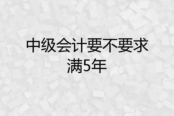 中级会计要不要求满5年