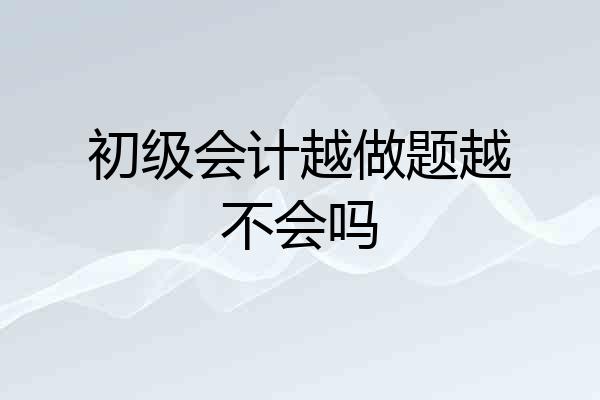 初级会计越做题越不会吗