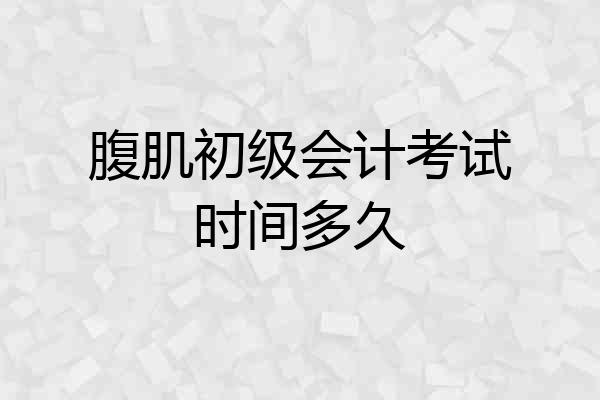 腹肌初级会计考试时间多久