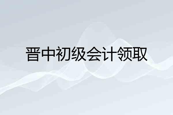 晋中初级会计领取