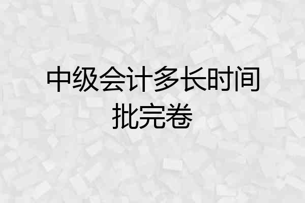 中级会计多长时间批完卷