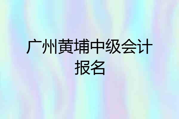 广州黄埔中级会计报名