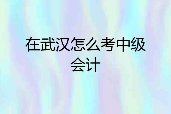 在武汉怎么考中级会计