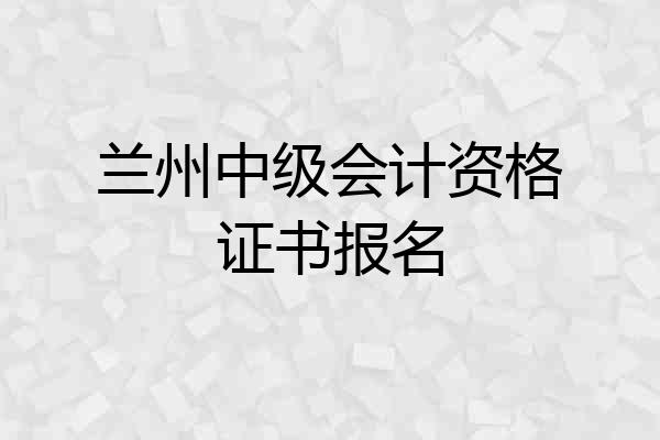 兰州中级会计资格证书报名