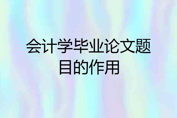 会计学毕业论文题目的作用