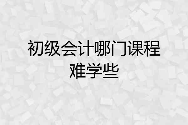初级会计哪门课程难学些