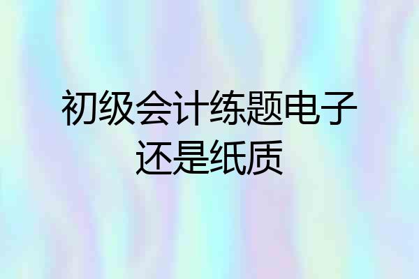 初级会计练题电子还是纸质