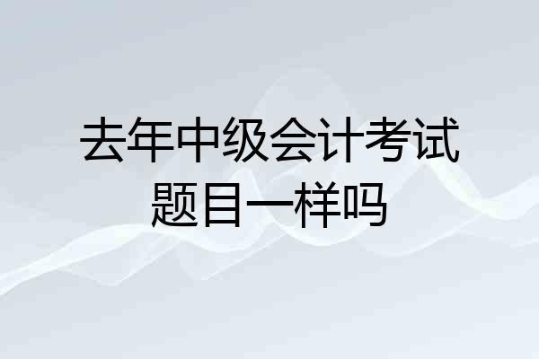 去年中级会计考试题目一样吗