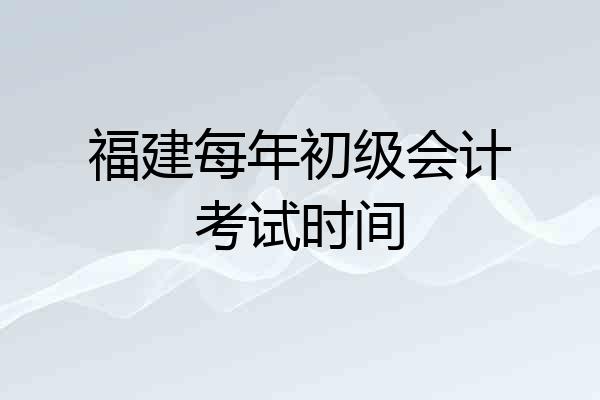 福建每年初级会计考试时间