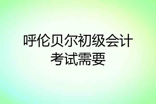 呼伦贝尔初级会计考试需要