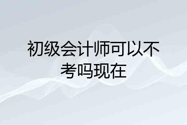 初级会计师可以不考吗现在