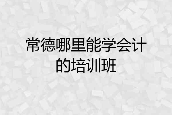 常德哪里能学会计的培训班