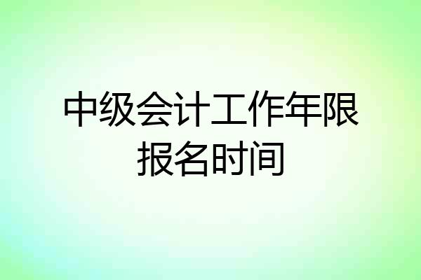 中级会计工作年限报名时间