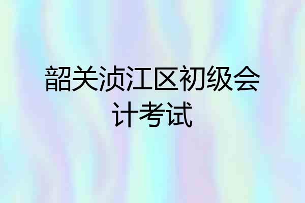 韶关浈江区初级会计考试