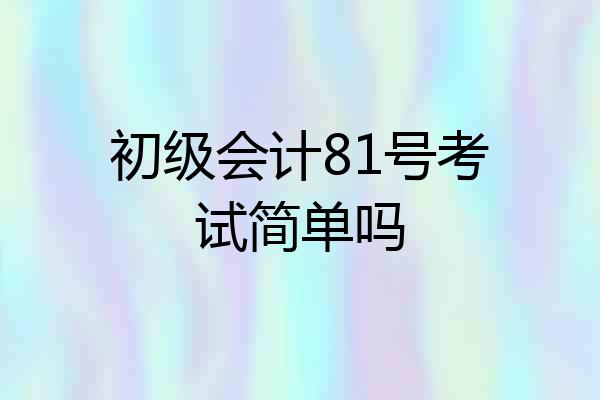 初级会计81号考试简单吗