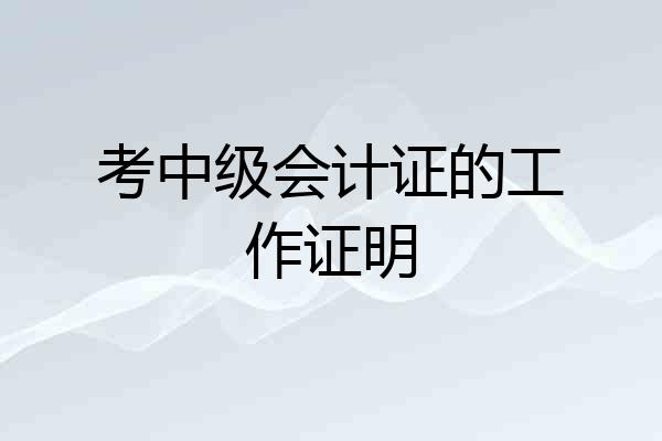 考中级会计证的工作证明