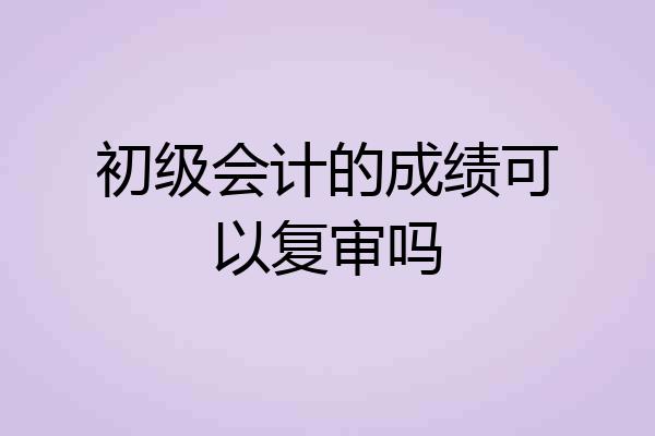 初级会计的成绩可以复审吗