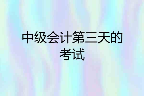中级会计第三天的考试