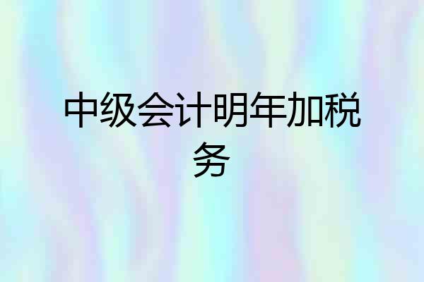 中级会计明年加税务