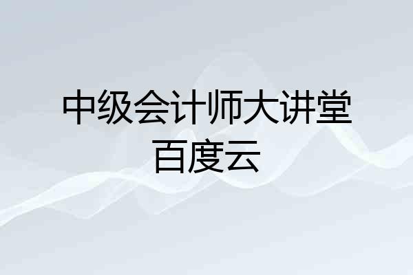 中级会计师大讲堂百度云