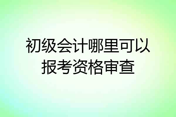 初级会计哪里可以报考资格审查